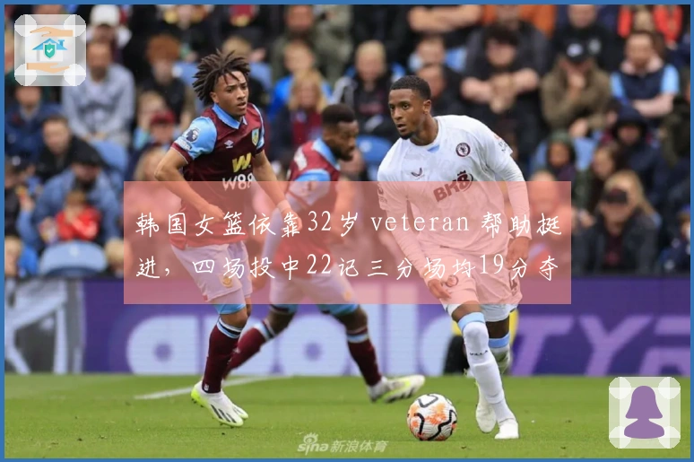 韩国女篮依靠32岁 veteran 帮助挺进，四场投中22记三分场均19分夺冠