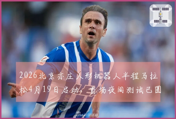 2026北京亦庄人形机器人半程马拉松4月19日启动，首场夜间测试已圆满结束