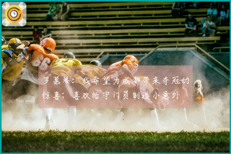 罗慕洛：我希望为成都带来夺冠的惊喜；喜欢给守门员制造小意外