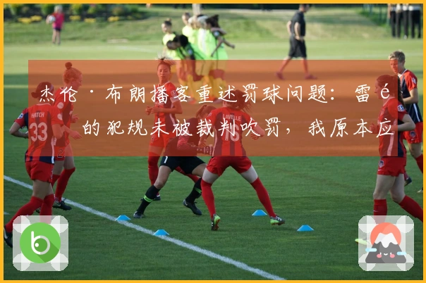 杰伦·布朗播客重述罚球问题：雷霆的犯规未被裁判吹罚，我原本应得22次罚球