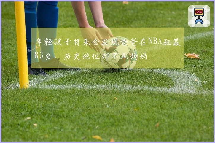 年轻孩子将来会发现爸爸在NBA狂轰83分，历史地位却不及妈妈