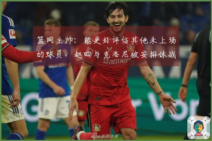 篮网主帅：能更好评估其他未上场的球员，赵四与克洛尼被安排休战