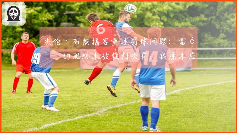 杰伦·布朗播客重述罚球问题：雷霆的犯规未被裁判吹罚，我原本应得22次罚球