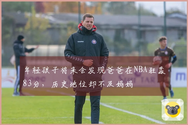 年轻孩子将来会发现爸爸在NBA狂轰83分，历史地位却不及妈妈