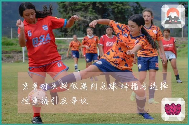 京鲁对决疑似漏判点球 转播方选择性重播引发争议