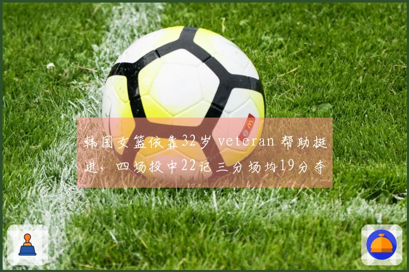 韩国女篮依靠32岁 veteran 帮助挺进，四场投中22记三分场均19分夺冠