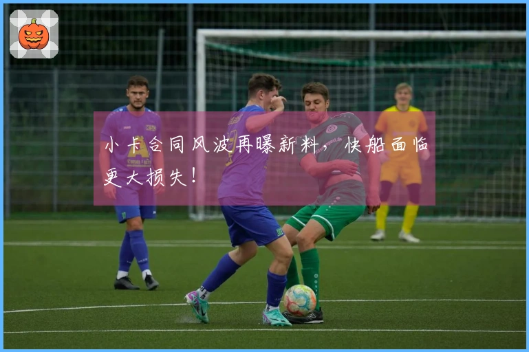 小卡合同风波再曝新料，快船面临更大损失！