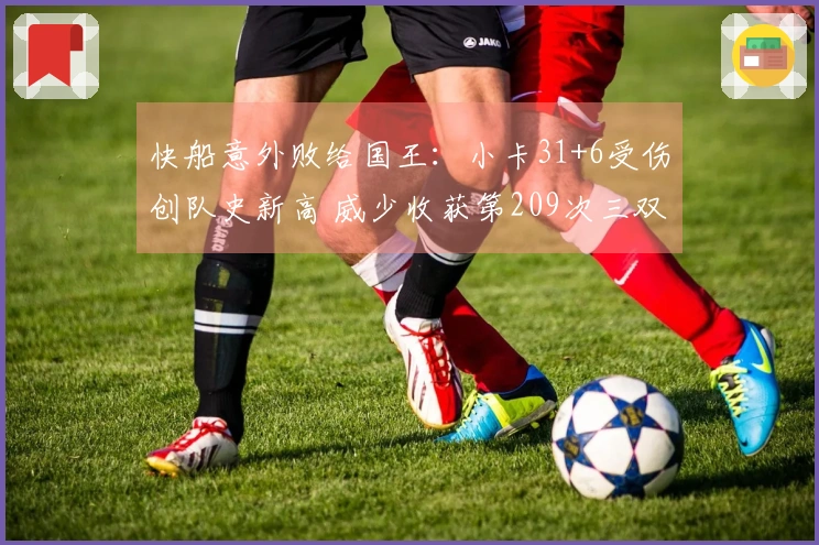 快船意外败给国王：小卡31+6受伤创队史新高 威少收获第209次三双