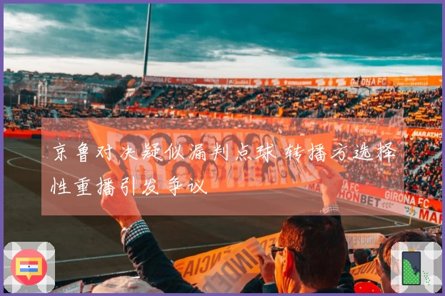 京鲁对决疑似漏判点球 转播方选择性重播引发争议