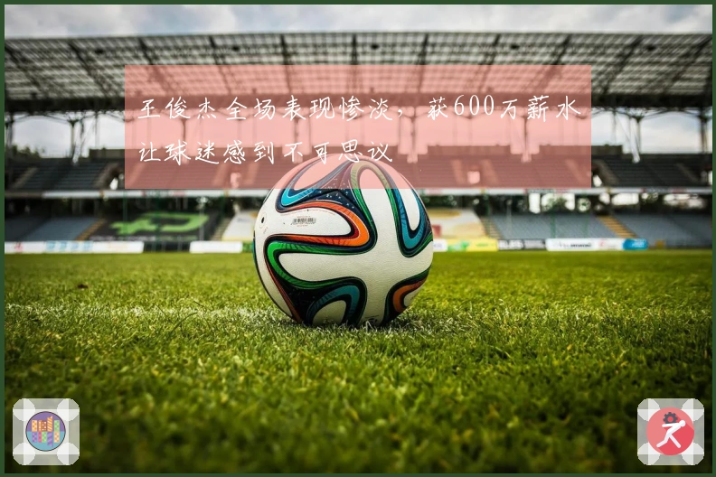 王俊杰全场表现惨淡，获600万薪水让球迷感到不可思议