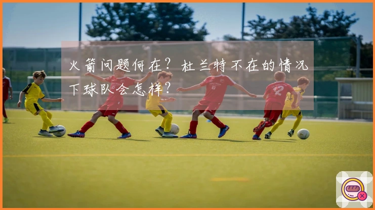 火箭问题何在？杜兰特不在的情况下球队会怎样？