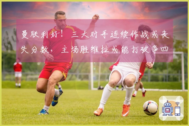 曼联利好！三大对手连续作战或丧失分数，主场胜维拉或能打破争四僵局